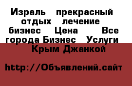 Израль - прекрасный  отдых - лечение - бизнес  › Цена ­ 1 - Все города Бизнес » Услуги   . Крым,Джанкой